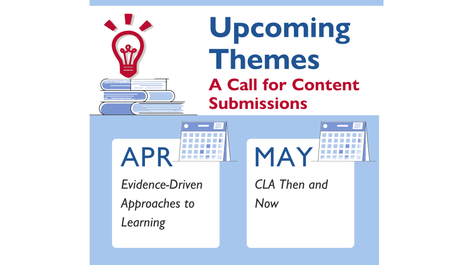 Upcoming Themes: A Call for Content Submissions. April: Evidence-driven Approaches to Learning. May: CLA Then and Now