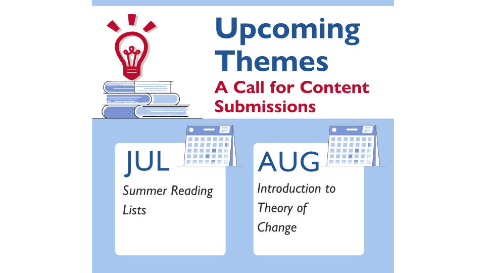 Upcoming Themes: A Call for Content Submissions. July - Summer Reading Lists. August - Introduction to Theory of Change